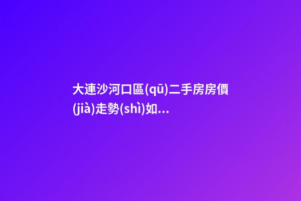 大連沙河口區(qū)二手房房價(jià)走勢(shì)如何？79中學(xué)區(qū)房哪些受熱捧？